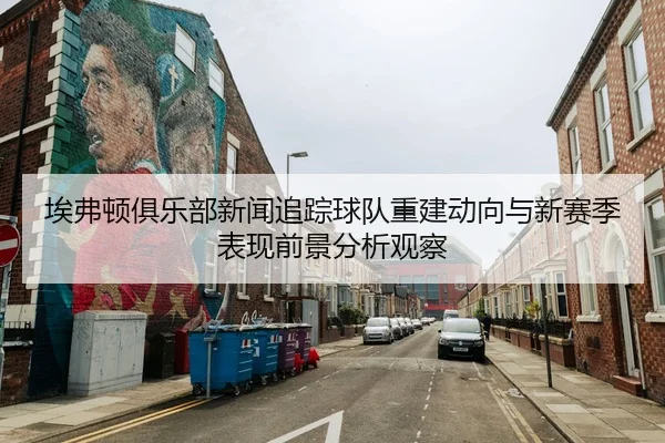 埃弗顿俱乐部新闻追踪球队重建动向与新赛季表现前景分析观察