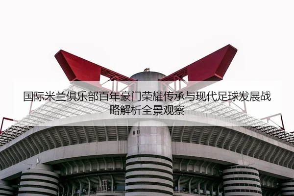 国际米兰俱乐部百年豪门荣耀传承与现代足球发展战略解析全景观察