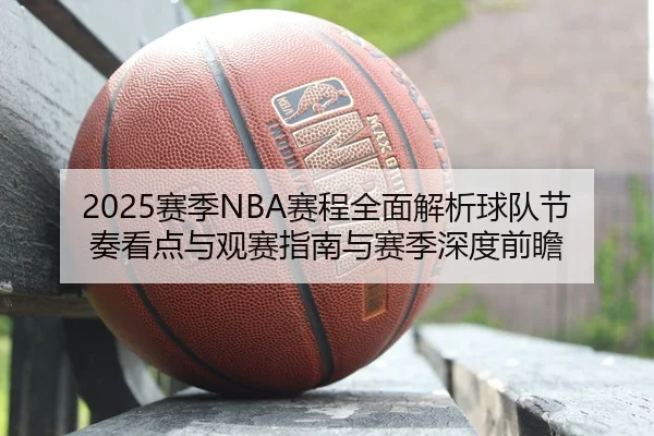 2025赛季NBA赛程全面解析球队节奏看点与观赛指南与赛季深度前瞻
