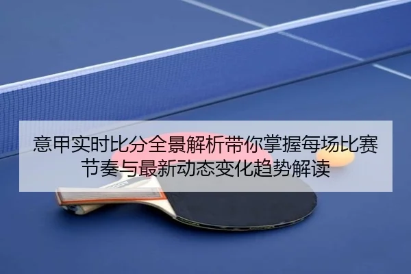 意甲实时比分全景解析带你掌握每场比赛节奏与最新动态变化趋势解读