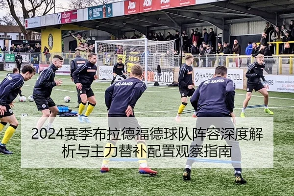 2024赛季布拉德福德球队阵容深度解析与主力替补配置观察指南