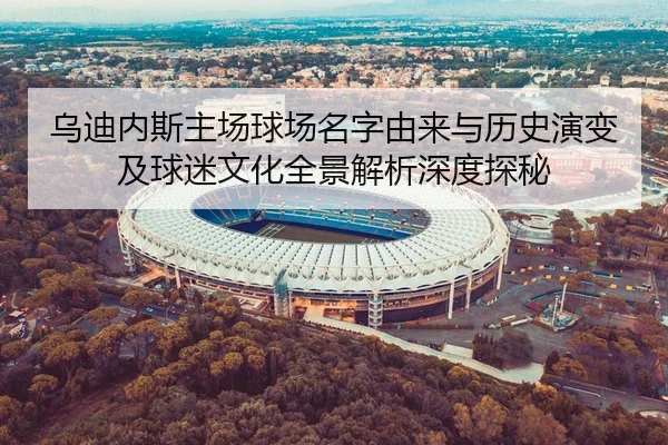 乌迪内斯主场球场名字由来与历史演变及球迷文化全景解析深度探秘