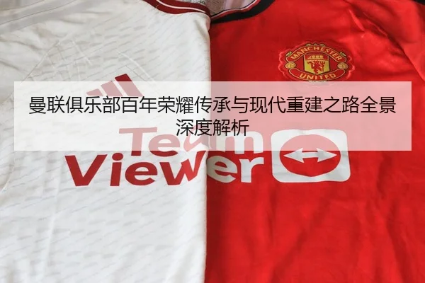 曼联俱乐部百年荣耀传承与现代重建之路全景深度解析