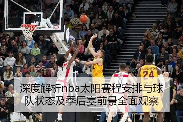 深度解析nba太阳赛程安排与球队状态及季后赛前景全面观察