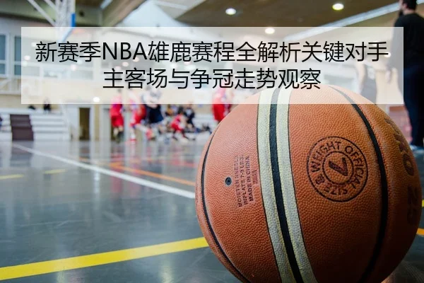 新赛季NBA雄鹿赛程全解析关键对手主客场与争冠走势观察