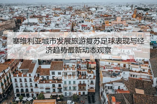 塞维利亚城市发展旅游复苏足球表现与经济趋势最新动态观察