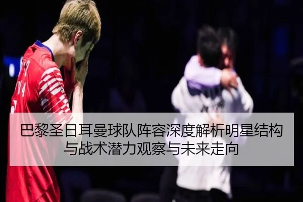 巴黎圣日耳曼球队阵容深度解析明星结构与战术潜力观察与未来走向