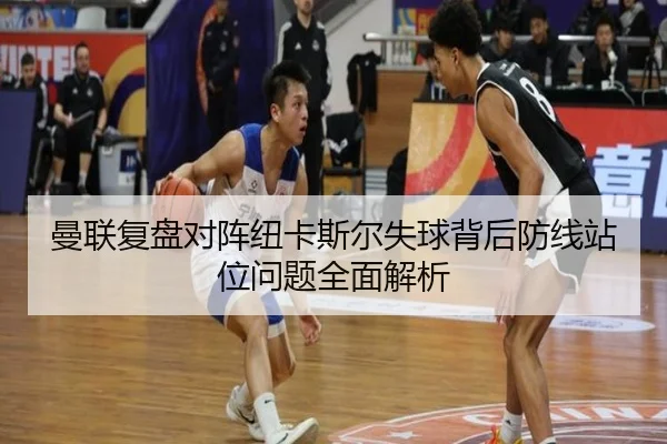曼联复盘对阵纽卡斯尔失球背后防线站位问题全面解析