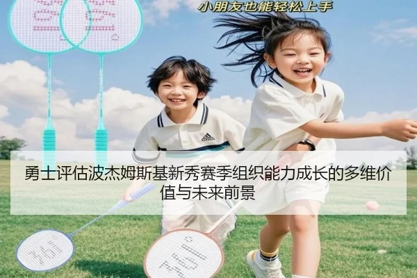 勇士评估波杰姆斯基新秀赛季组织能力成长的多维价值与未来前景