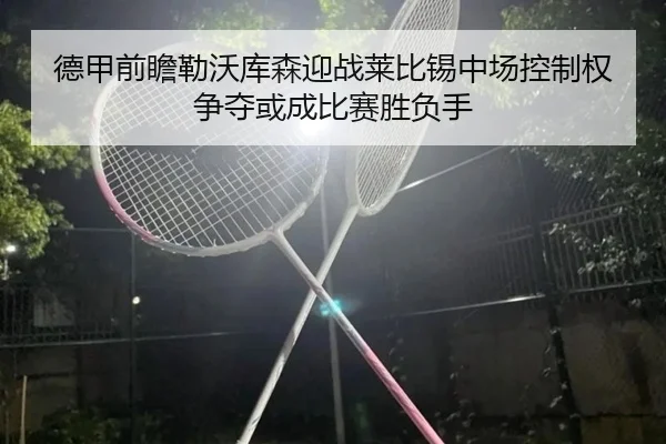 德甲前瞻勒沃库森迎战莱比锡中场控制权争夺或成比赛胜负手