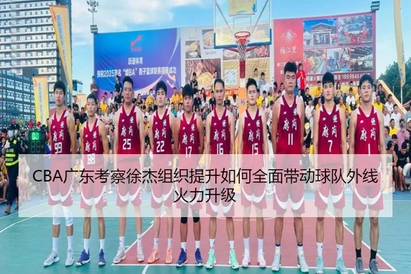 CBA广东考察徐杰组织提升如何全面带动球队外线火力升级